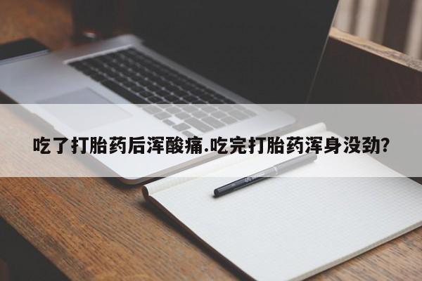 流产药微信联系方式安全无副作用吃了打胎药后浑酸痛.吃完打胎药浑身没劲？