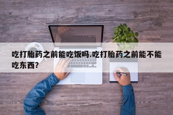 流产药微信联系方式安全无副作用吃打胎药之前能吃饭吗.吃打胎药之前能不能吃东西？