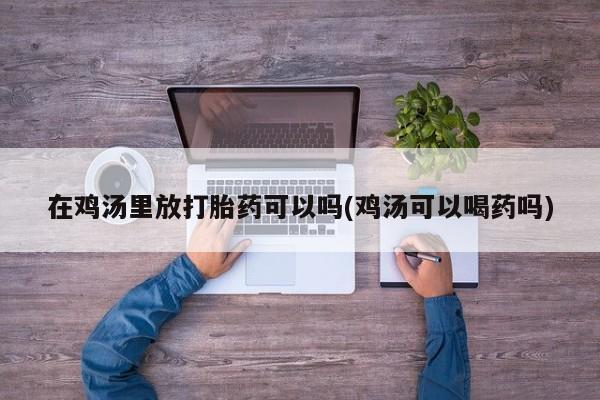 流产药微信联系方式安全无副作用在鸡汤里放打胎药可以吗(鸡汤可以喝药吗)