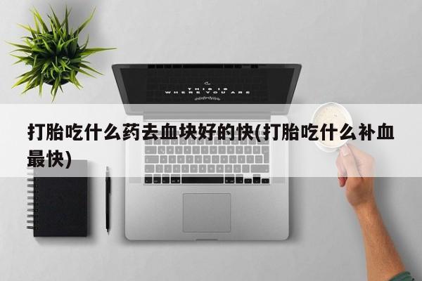 流产药微信联系方式安全无副作用打胎吃什么药去血块好的快(打胎吃什么补血最快)