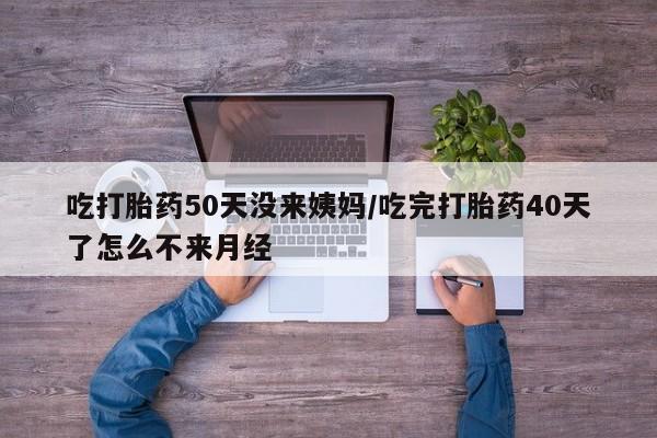 流产药微信联系方式安全无副作用吃打胎药50天没来姨妈/吃完打胎药40天了怎么不来月经