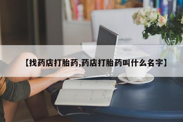 流产药微信联系方式安全无副作用【找药店打胎药,药店打胎药叫什么名字】