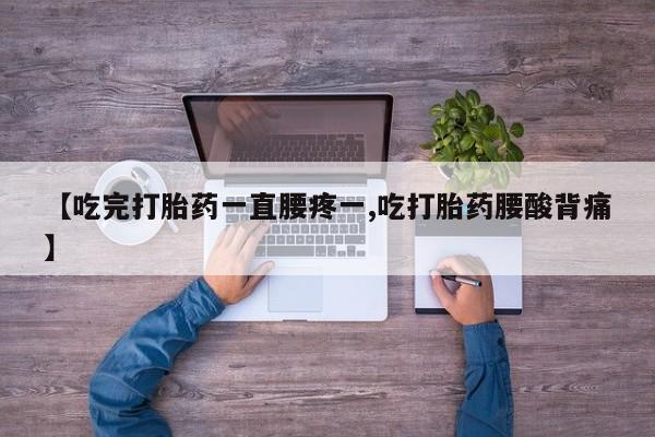 流产药微信联系方式安全无副作用【吃完打胎药一直腰疼一,吃打胎药腰酸背痛】