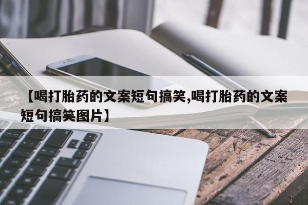流产药微信联系方式安全无副作用【喝打胎药的文案短句搞笑,喝打胎药的文案短句搞笑图片】