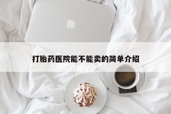 流产药微信联系方式安全无副作用打胎药医院能不能卖的简单介绍