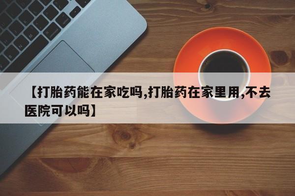 流产药微信联系方式安全无副作用【打胎药能在家吃吗,打胎药在家里用,不去医院可以吗】