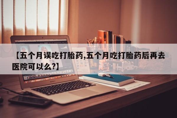 流产药微信联系方式安全无副作用【五个月误吃打胎药,五个月吃打胎药后再去医院可以么?】