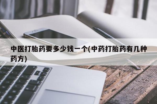 流产药微信联系方式安全无副作用中医打胎药要多少钱一个(中药打胎药有几种药方)