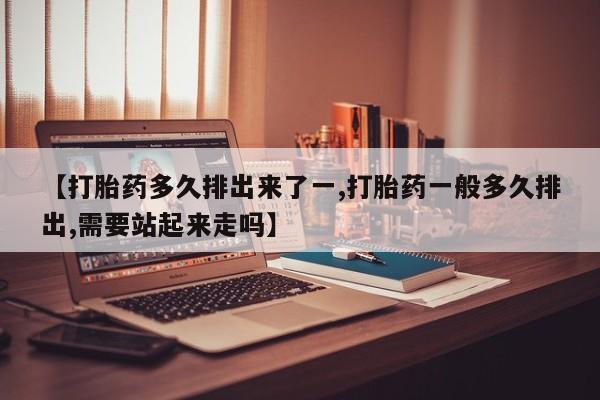 流产药微信联系方式安全无副作用【打胎药多久排出来了一,打胎药一般多久排出,需要站起来走吗】