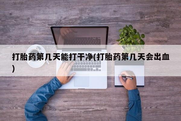流产药微信联系方式安全无副作用打胎药第几天能打干净(打胎药第几天会出血)