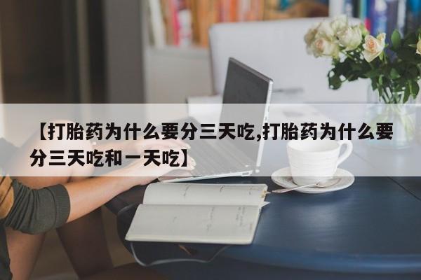 流产药微信联系方式安全无副作用【打胎药为什么要分三天吃,打胎药为什么要分三天吃和一天吃】