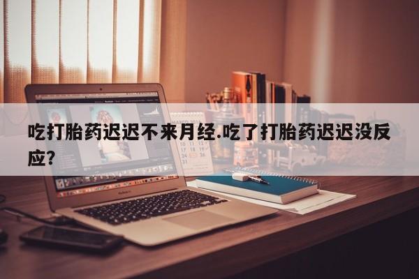 流产药微信联系方式安全无副作用吃打胎药迟迟不来月经.吃了打胎药迟迟没反应？