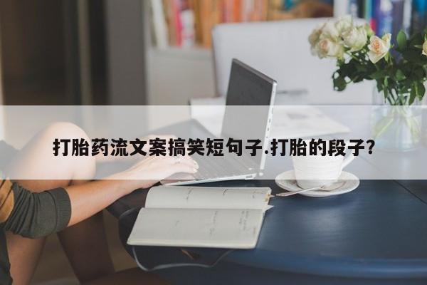 流产药微信联系方式安全无副作用打胎药流文案搞笑短句子.打胎的段子？