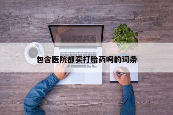 流产药微信联系方式安全无副作用包含医院都卖打胎药吗的词条