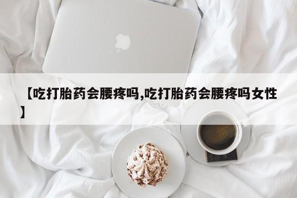 流产药微信联系方式安全无副作用【吃打胎药会腰疼吗,吃打胎药会腰疼吗女性】
