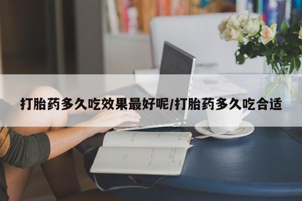 流产药微信联系方式安全无副作用打胎药多久吃效果最好呢/打胎药多久吃合适
