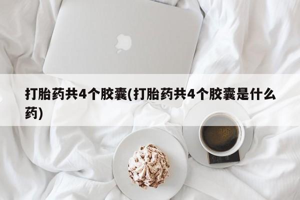 流产药微信联系方式安全无副作用打胎药共4个胶囊(打胎药共4个胶囊是什么药)