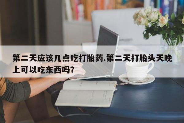 流产药微信联系方式安全无副作用第二天应该几点吃打胎药.第二天打胎头天晚上可以吃东西吗？
