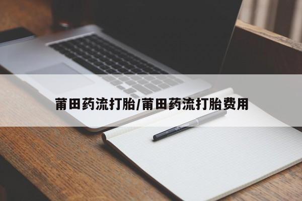 流产药微信联系方式安全无副作用莆田药流打胎/莆田药流打胎费用