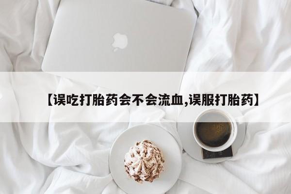 流产药微信联系方式安全无副作用【误吃打胎药会不会流血,误服打胎药】