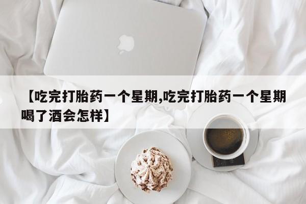 流产药微信联系方式安全无副作用【吃完打胎药一个星期,吃完打胎药一个星期喝了酒会怎样】