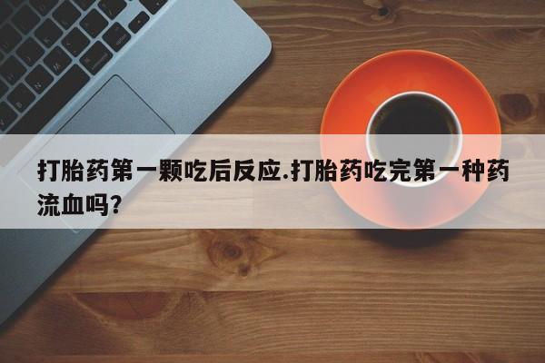流产药微信联系方式安全无副作用打胎药第一颗吃后反应.打胎药吃完第一种药流血吗？