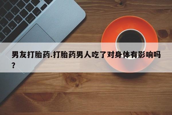 流产药微信联系方式安全无副作用男友打胎药.打胎药男人吃了对身体有影响吗？