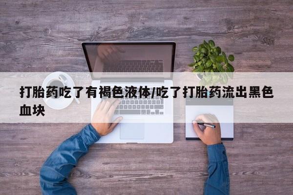 流产药微信联系方式安全无副作用打胎药吃了有褐色液体/吃了打胎药流出黑色血块