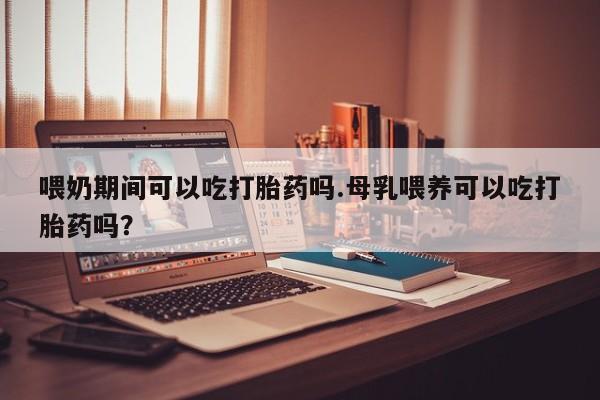 流产药微信联系方式安全无副作用喂奶期间可以吃打胎药吗.母乳喂养可以吃打胎药吗？