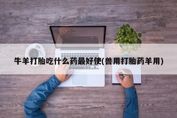 流产药微信联系方式安全无副作用牛羊打胎吃什么药最好使(兽用打胎药羊用)