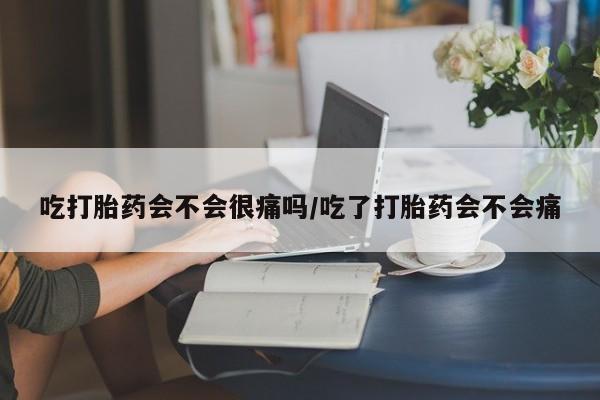 流产药微信联系方式安全无副作用吃打胎药会不会很痛吗/吃了打胎药会不会痛