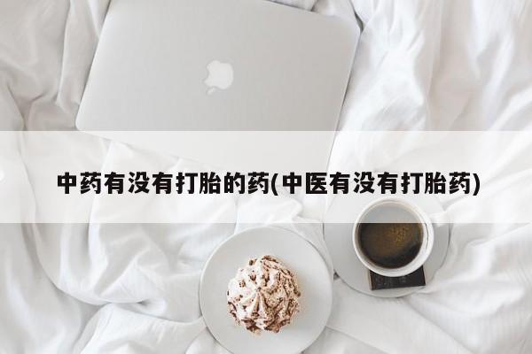 流产药微信联系方式安全无副作用中药有没有打胎的药(中医有没有打胎药)