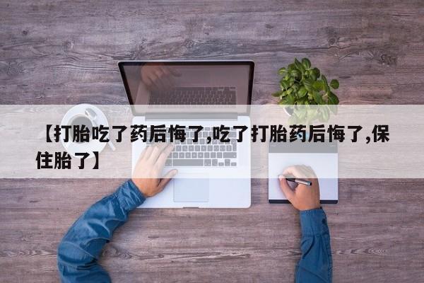 流产药微信联系方式安全无副作用【打胎吃了药后悔了,吃了打胎药后悔了,保住胎了】