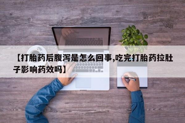 流产药微信联系方式安全无副作用【打胎药后腹泻是怎么回事,吃完打胎药拉肚子影响药效吗】