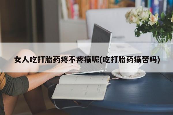 流产药微信联系方式安全无副作用女人吃打胎药疼不疼痛呢(吃打胎药痛苦吗)