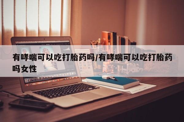 流产药微信联系方式安全无副作用有哮喘可以吃打胎药吗/有哮喘可以吃打胎药吗女性