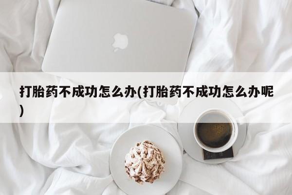 流产药微信联系方式安全无副作用打胎药不成功怎么办(打胎药不成功怎么办呢)
