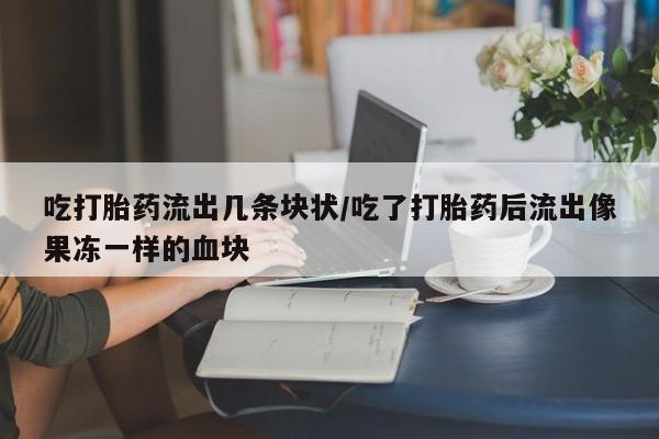 流产药微信联系方式安全无副作用吃打胎药流出几条块状/吃了打胎药后流出像果冻一样的血块