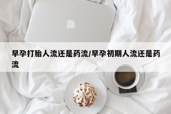 流产药微信联系方式安全无副作用早孕打胎人流还是药流/早孕初期人流还是药流