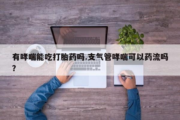 流产药微信联系方式安全无副作用有哮喘能吃打胎药吗.支气管哮喘可以药流吗？