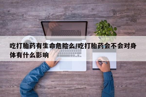 流产药微信联系方式安全无副作用吃打胎药有生命危险么/吃打胎药会不会对身体有什么影响
