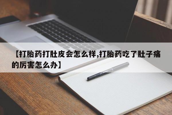 流产药微信联系方式安全无副作用【打胎药打肚皮会怎么样,打胎药吃了肚子痛的厉害怎么办】