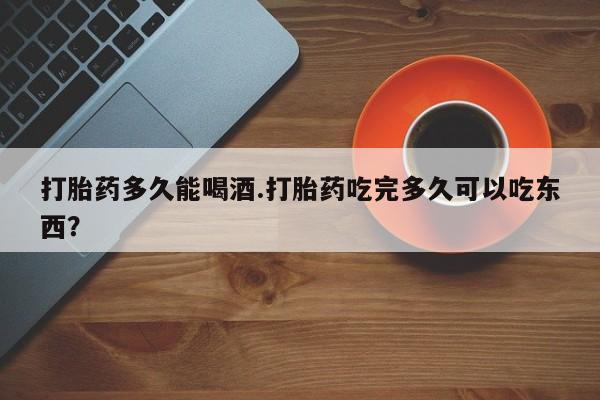流产药微信联系方式安全无副作用打胎药多久能喝酒.打胎药吃完多久可以吃东西？