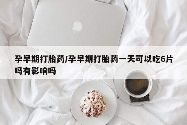 流产药微信联系方式安全无副作用孕早期打胎药/孕早期打胎药一天可以吃6片吗有影响吗