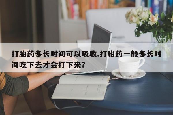 流产药微信联系方式安全无副作用打胎药多长时间可以吸收.打胎药一般多长时间吃下去才会打下来？