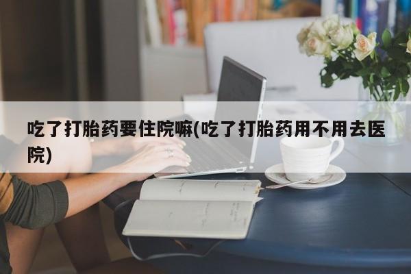 流产药微信联系方式安全无副作用吃了打胎药要住院嘛(吃了打胎药用不用去医院)