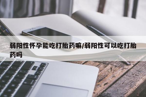 流产药微信联系方式安全无副作用弱阳性怀孕能吃打胎药嘛/弱阳性可以吃打胎药吗