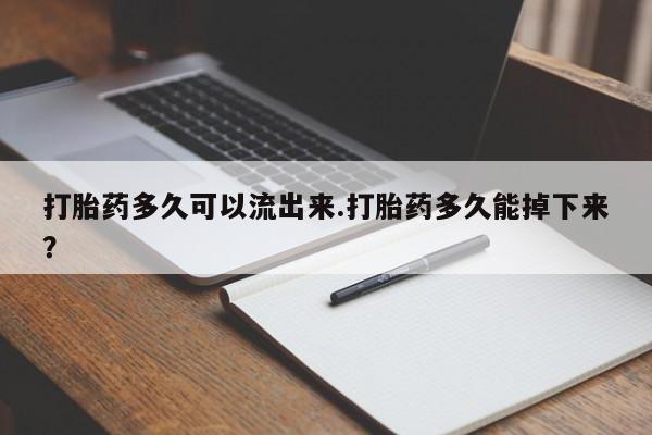 流产药微信联系方式安全无副作用打胎药多久可以流出来.打胎药多久能掉下来？