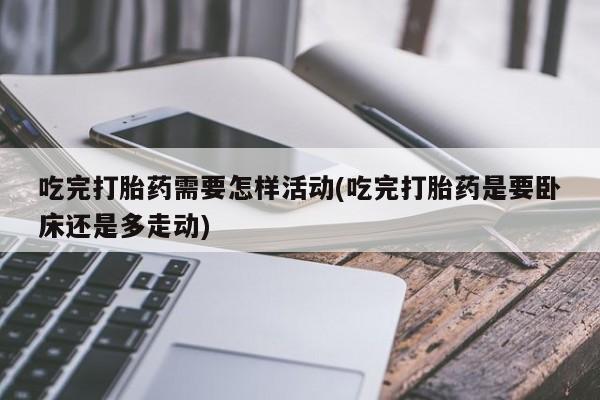 流产药微信联系方式安全无副作用吃完打胎药需要怎样活动(吃完打胎药是要卧床还是多走动)