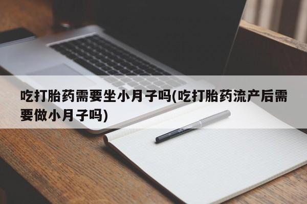 流产药微信联系方式安全无副作用吃打胎药需要坐小月子吗(吃打胎药流产后需要做小月子吗)
